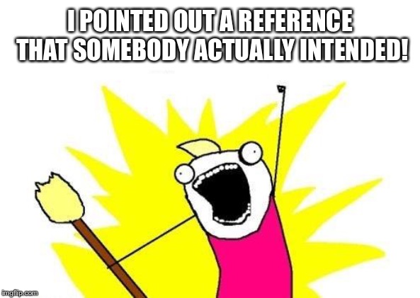 X All The Y Meme | I POINTED OUT A REFERENCE THAT SOMEBODY ACTUALLY INTENDED! | image tagged in memes,x all the y | made w/ Imgflip meme maker