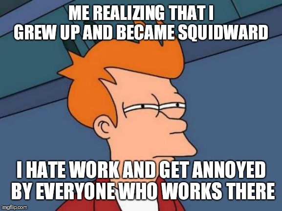 I Am Squidward | ME REALIZING THAT I GREW UP AND BECAME SQUIDWARD; I HATE WORK AND GET ANNOYED BY EVERYONE WHO WORKS THERE | image tagged in memes,futurama fry,squidward | made w/ Imgflip meme maker