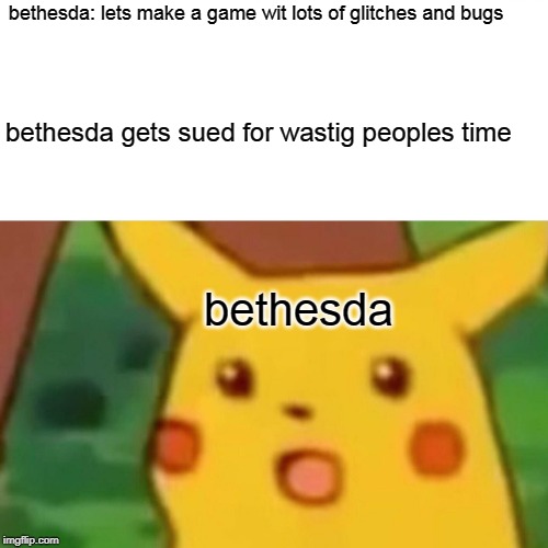 Surprised Pikachu | bethesda: lets make a game wit lots of glitches and bugs; bethesda gets sued for wastig peoples time; bethesda | image tagged in memes,surprised pikachu | made w/ Imgflip meme maker
