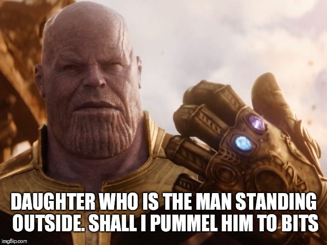 Thanos Smile | DAUGHTER WHO IS THE MAN STANDING OUTSIDE. SHALL I PUMMEL HIM TO BITS | image tagged in thanos smile | made w/ Imgflip meme maker