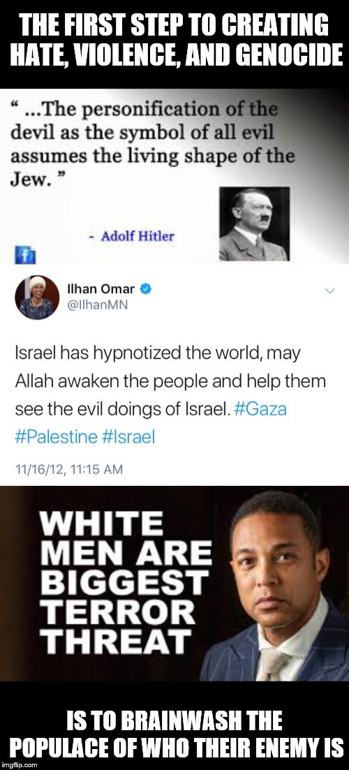 Showing their true colors. Remove Ilhan Omar and Don Lemon | THE FIRST STEP TO CREATING HATE, VIOLENCE, AND GENOCIDE; IS TO BRAINWASH THE POPULACE OF WHO THEIR ENEMY IS | image tagged in memes,hate,violence,adolf hitler,don lemon,omar | made w/ Imgflip meme maker