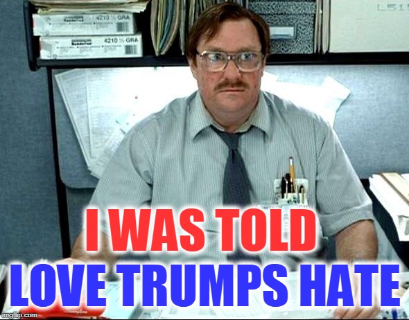 I Was Told There Would Be | LOVE TRUMPS HATE; I WAS TOLD | image tagged in memes,i was told there would be | made w/ Imgflip meme maker
