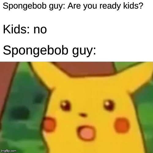 Surprised Pikachu Meme | Spongebob guy: Are you ready kids? Kids: no; Spongebob guy: | image tagged in memes,surprised pikachu | made w/ Imgflip meme maker