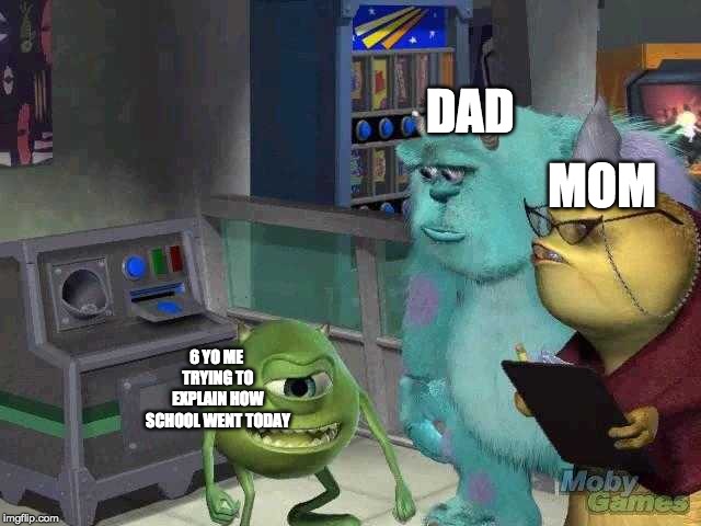 Mike wazowski trying to explain | DAD; MOM; 6 YO ME TRYING TO EXPLAIN HOW SCHOOL WENT TODAY | image tagged in mike wazowski trying to explain | made w/ Imgflip meme maker