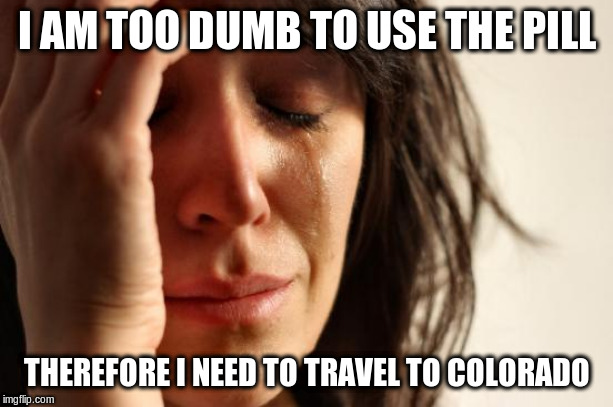 First World Problems Meme | I AM TOO DUMB TO USE THE PILL THEREFORE I NEED TO TRAVEL TO COLORADO | image tagged in memes,first world problems | made w/ Imgflip meme maker
