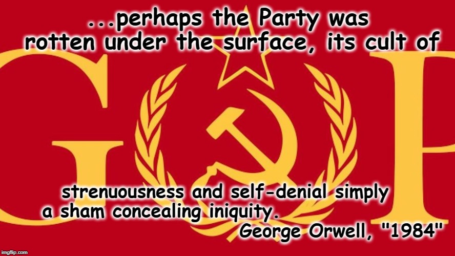GOP: cult of self-denial is a sham concealing iniquity | ...perhaps the Party was rotten under the surface, its cult of; strenuousness and self-denial simply a sham concealing iniquity.                                             
George Orwell, "1984" | image tagged in gop | made w/ Imgflip meme maker