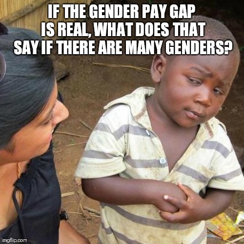 Third World Skeptical Kid | IF THE GENDER PAY GAP IS REAL, WHAT DOES THAT SAY IF THERE ARE MANY GENDERS? | image tagged in memes,third world skeptical kid | made w/ Imgflip meme maker