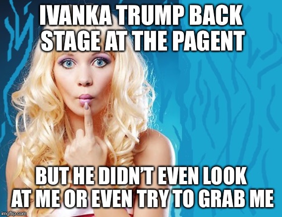 ditzy blonde | IVANKA TRUMP BACK STAGE AT THE PAGENT BUT HE DIDN’T EVEN LOOK AT ME OR EVEN TRY TO GRAB ME | image tagged in ditzy blonde | made w/ Imgflip meme maker