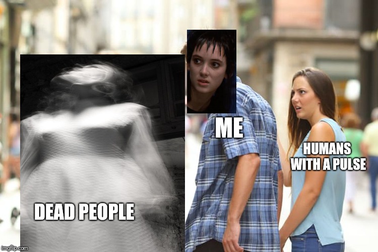 Distracted Boyfriend Meme |  ME; HUMANS WITH A PULSE; DEAD PEOPLE | image tagged in memes,distracted boyfriend,lydia deet,beetlejuice,lydia,ghosts | made w/ Imgflip meme maker
