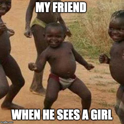 Third World Success Kid Meme | MY FRIEND; WHEN HE SEES A GIRL | image tagged in memes,third world success kid | made w/ Imgflip meme maker