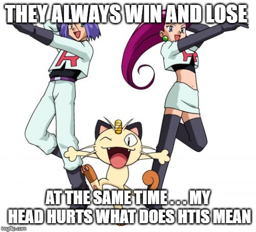 Team Rocket | THEY ALWAYS WIN AND LOSE; AT THE SAME TIME . . . MY HEAD HURTS WHAT DOES HTIS MEAN | image tagged in memes,team rocket | made w/ Imgflip meme maker