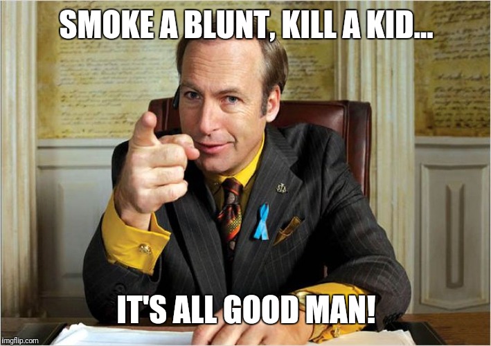 Breaking Bad Saul Goodman | SMOKE A BLUNT, KILL A KID... IT'S ALL GOOD MAN! | image tagged in breaking bad saul goodman | made w/ Imgflip meme maker