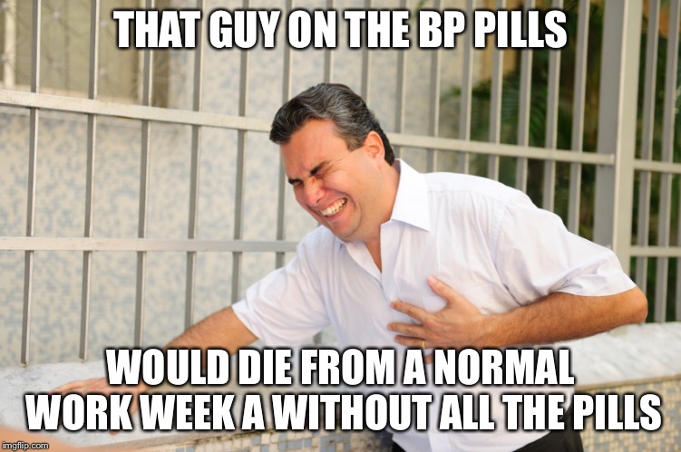 heart attack | THAT GUY ON THE BP PILLS; WOULD DIE FROM A NORMAL WORK WEEK A WITHOUT ALL THE PILLS | image tagged in heart attack | made w/ Imgflip meme maker