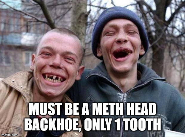 No teeth | MUST BE A METH HEAD BACKHOE, ONLY 1 TOOTH | image tagged in no teeth | made w/ Imgflip meme maker