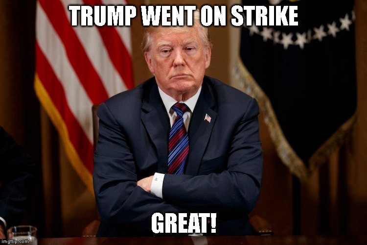 Baby Man Trump Throws a Temper Tantrum with Trump Shutdown | TRUMP WENT ON STRIKE; GREAT! | image tagged in impeach trump,strike,government shutdown,donald trump is an idiot,infrastructure | made w/ Imgflip meme maker
