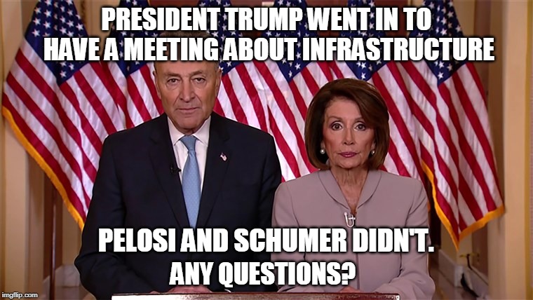 Pelosi and Schumer | PRESIDENT TRUMP WENT IN TO HAVE A MEETING ABOUT INFRASTRUCTURE; PELOSI AND SCHUMER DIDN'T. ANY QUESTIONS? | image tagged in pelosi and schumer | made w/ Imgflip meme maker