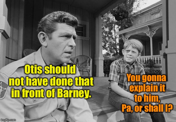 Andy Griffith | Otis should not have done that in front of Barney. You gonna explain it to him, Pa, or shall I? | image tagged in andy griffith | made w/ Imgflip meme maker