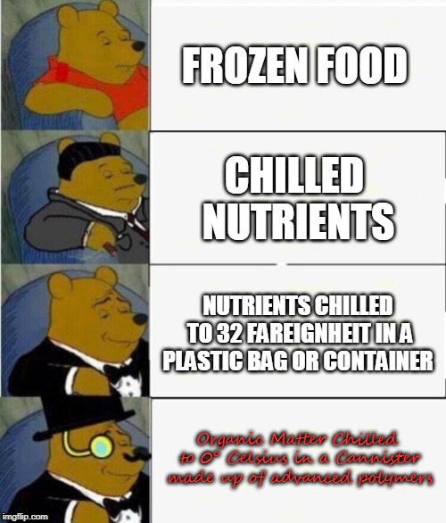 Tuxedo Winnie the Pooh 4 panel | FROZEN FOOD; CHILLED NUTRIENTS; NUTRIENTS CHILLED TO 32 FAREIGNHEIT IN A PLASTIC BAG OR CONTAINER; Organic Matter Chilled to 0° Celsius in a Cannister made up of advanced polymers | image tagged in tuxedo winnie the pooh 4 panel | made w/ Imgflip meme maker