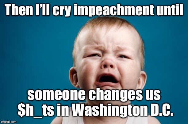 BABY CRYING | Then I’ll cry impeachment until someone changes us $h_ts in Washington D.C. | image tagged in baby crying | made w/ Imgflip meme maker