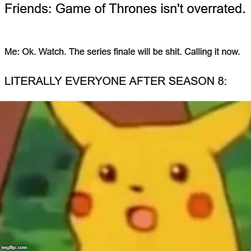 Surprised Pikachu | Friends: Game of Thrones isn't overrated. Me: Ok. Watch. The series finale will be shit. Calling it now. LITERALLY EVERYONE AFTER SEASON 8: | image tagged in memes,surprised pikachu | made w/ Imgflip meme maker