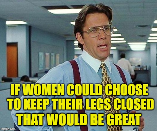 Office Tramps | IF WOMEN COULD CHOOSE TO KEEP THEIR LEGS CLOSED; THAT WOULD BE GREAT | image tagged in office space,funny memes,womens rights,that would be great,abortion,just say no | made w/ Imgflip meme maker