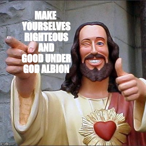 Buddy Christ | MAKE YOURSELVES RIGHTEOUS AND GOOD UNDER GOD ALBION | image tagged in memes,buddy christ,great britain,that'd be great,great idea,the great awakening | made w/ Imgflip meme maker