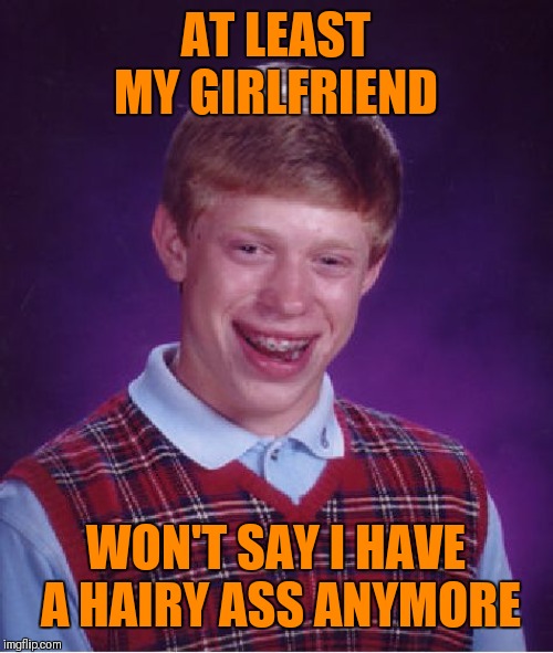 Bad Luck Brian Meme | AT LEAST MY GIRLFRIEND WON'T SAY I HAVE A HAIRY ASS ANYMORE | image tagged in memes,bad luck brian | made w/ Imgflip meme maker