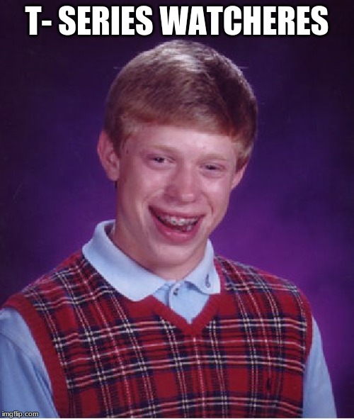Bad Luck Brian | T- SERIES WATCHERES | image tagged in memes,bad luck brian | made w/ Imgflip meme maker