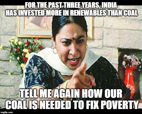 Angry Indian Mum  | FOR THE PAST THREE YEARS, INDIA HAS INVESTED MORE IN RENEWABLES THAN COAL; TELL ME AGAIN HOW OUR COAL IS NEEDED TO FIX POVERTY | image tagged in angry indian mum | made w/ Imgflip meme maker
