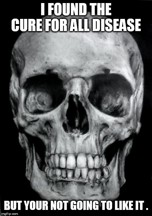 skull | I FOUND THE CURE FOR ALL DISEASE; BUT YOUR NOT GOING TO LIKE IT . | image tagged in skull | made w/ Imgflip meme maker