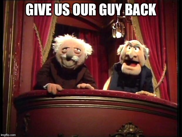 Statler and Waldorf | GIVE US OUR GUY BACK | image tagged in statler and waldorf | made w/ Imgflip meme maker