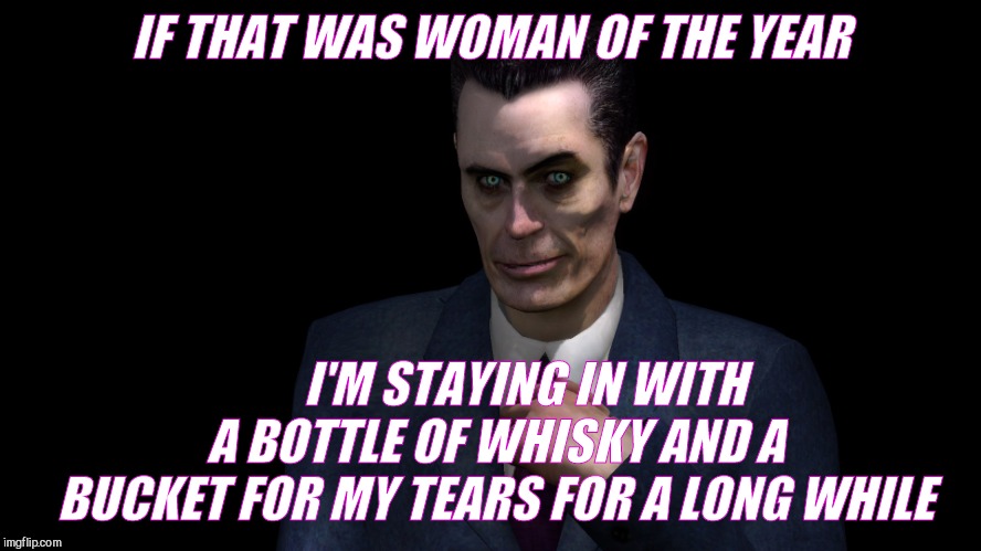 . | IF THAT WAS WOMAN OF THE YEAR I'M STAYING IN WITH A BOTTLE OF WHISKY AND A BUCKET FOR MY TEARS FOR A LONG WHILE | image tagged in g-man from half-life | made w/ Imgflip meme maker