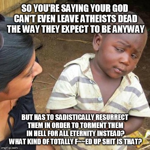 Third World Skeptical Kid Meme | SO YOU'RE SAYING YOUR GOD CAN'T EVEN LEAVE ATHEISTS DEAD THE WAY THEY EXPECT TO BE ANYWAY BUT HAS TO SADISTICALLY RESURRECT THEM IN ORDER TO | image tagged in memes,third world skeptical kid | made w/ Imgflip meme maker