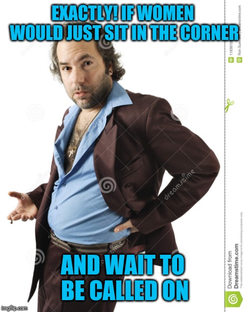 EXACTLY! IF WOMEN WOULD JUST SIT IN THE CORNER AND WAIT TO BE CALLED ON | made w/ Imgflip meme maker