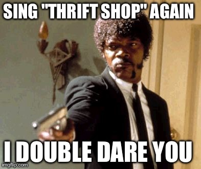 How I feel when people sing thrift shop a million times | image tagged in memes,say that again i dare you | made w/ Imgflip meme maker
