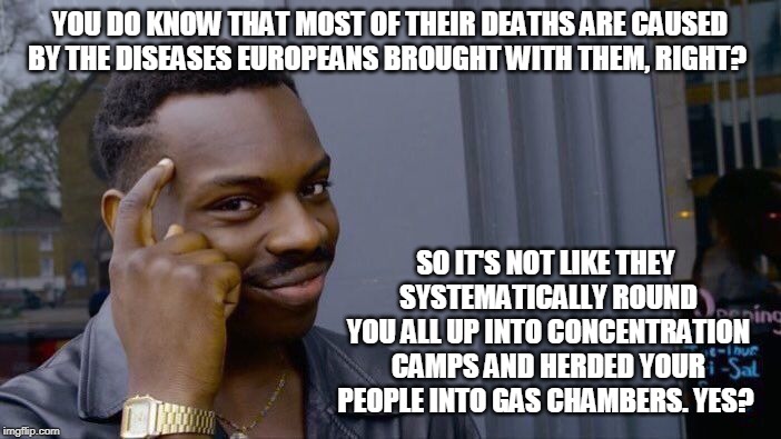 Roll Safe Think About It Meme | YOU DO KNOW THAT MOST OF THEIR DEATHS ARE CAUSED BY THE DISEASES EUROPEANS BROUGHT WITH THEM, RIGHT? SO IT'S NOT LIKE THEY SYSTEMATICALLY RO | image tagged in memes,roll safe think about it | made w/ Imgflip meme maker