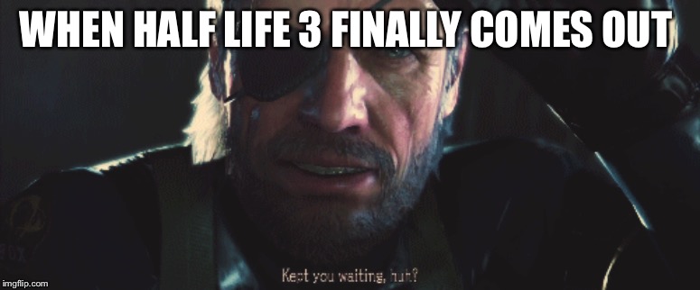 WHEN HALF LIFE 3 FINALLY COMES OUT | image tagged in mgsv | made w/ Imgflip meme maker