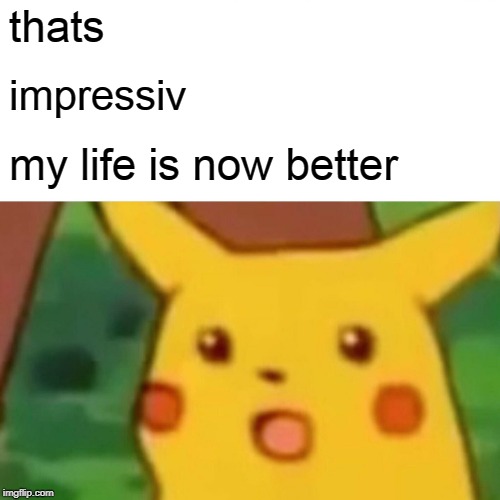 thats impressiv my life is now better | image tagged in memes,surprised pikachu | made w/ Imgflip meme maker