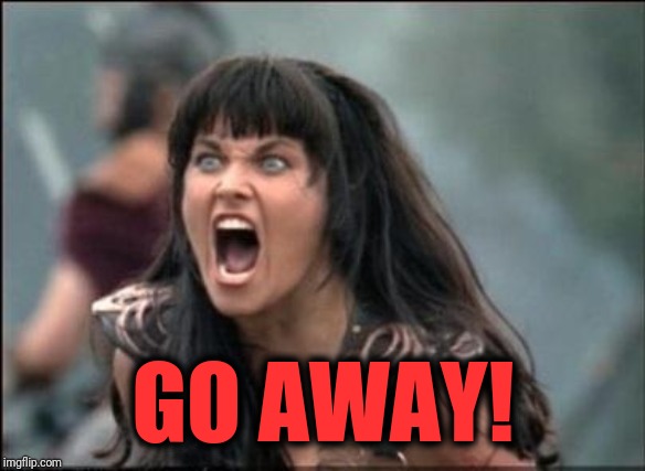 Angry Xena | GO AWAY! | image tagged in angry xena | made w/ Imgflip meme maker