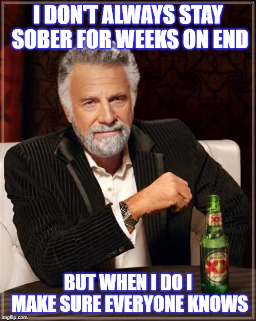 The Most Interesting Man In The World | I DON'T ALWAYS STAY SOBER FOR WEEKS ON END; BUT WHEN I DO I MAKE SURE EVERYONE KNOWS | image tagged in memes,the most interesting man in the world | made w/ Imgflip meme maker