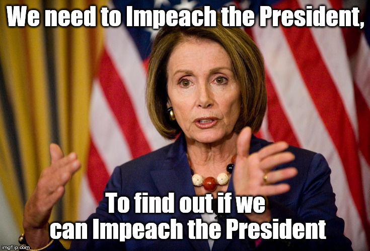 This Logic Worked for Obama Care | We need to Impeach the President, To find out if we can Impeach the President | image tagged in nancy pelosi we need to pass the aca to find out what's in it,trump impeachment,impeachment | made w/ Imgflip meme maker