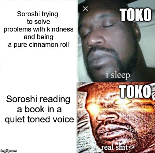 Sleeping Shaq Meme | TOKO; Soroshi trying to solve problems with kindness and being a pure cinnamon roll; TOKO; Soroshi reading a book in a quiet toned voice | image tagged in memes,sleeping shaq | made w/ Imgflip meme maker