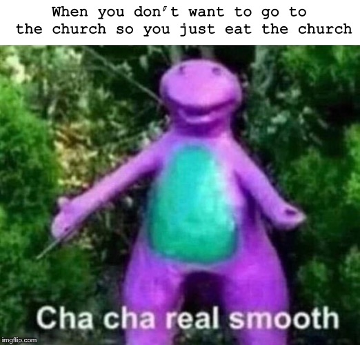  When you don’t want to go to the church so you just eat the church | image tagged in chacha | made w/ Imgflip meme maker