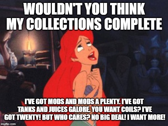 Ariel | WOULDN'T YOU THINK MY COLLECTIONS COMPLETE; I’VE GOT MODS AND MODS A PLENTY. I’VE GOT TANKS AND JUICES GALORE. YOU WANT COILS? I’VE GOT TWENTY! BUT WHO CARES? NO BIG DEAL! I WANT MORE! | image tagged in ariel | made w/ Imgflip meme maker