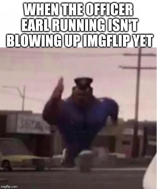 Officer Earl Running | WHEN THE OFFICER EARL RUNNING ISN'T BLOWING UP IMGFLIP YET | image tagged in officer earl running,cloudy with a chance of meatballs,memes | made w/ Imgflip meme maker