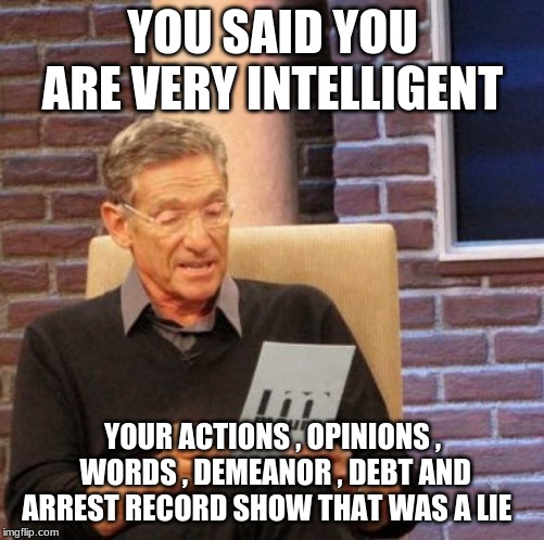 Maury Lie Detector | YOU SAID YOU ARE VERY INTELLIGENT; YOUR ACTIONS , OPINIONS , WORDS , DEMEANOR , DEBT AND ARREST RECORD SHOW THAT WAS A LIE | image tagged in memes,maury lie detector | made w/ Imgflip meme maker