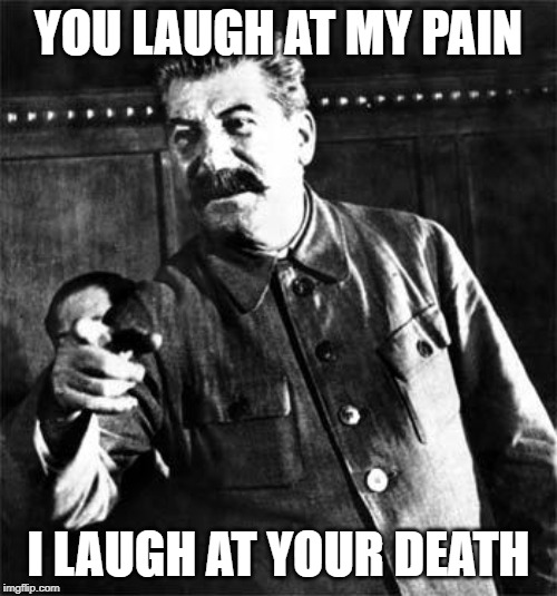 Stalin | YOU LAUGH AT MY PAIN; I LAUGH AT YOUR DEATH | image tagged in stalin | made w/ Imgflip meme maker