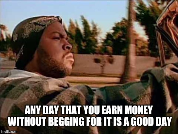  ANY DAY THAT YOU EARN MONEY WITHOUT BEGGING FOR IT IS A GOOD DAY | image tagged in integrity | made w/ Imgflip meme maker