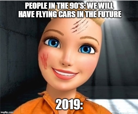 Poor barbie | PEOPLE IN THE 90'S: WE WILL HAVE FLYING CARS IN THE FUTURE; 2019: | image tagged in poor barbie | made w/ Imgflip meme maker