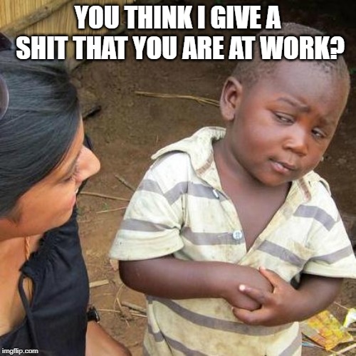 Third World Skeptical Kid Meme | YOU THINK I GIVE A SHIT THAT YOU ARE AT WORK? | image tagged in memes,third world skeptical kid | made w/ Imgflip meme maker